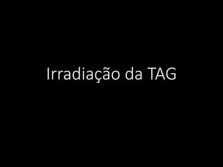 Irradiação da TAG
 