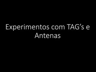 Experimentos com TAG’s e
Antenas
 