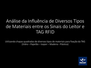 Análise da Influência de Diversos Tipos
de Materiais entre os Sinais do Leitor e
TAG RFID
Utilizando chapas quadradas de diversos tipos de materiais para fixação da TAG
(Vidro – Papelão – Isopor – Madeira - Plástico)
 