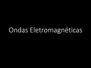 Ondas Eletromagnéticas
 