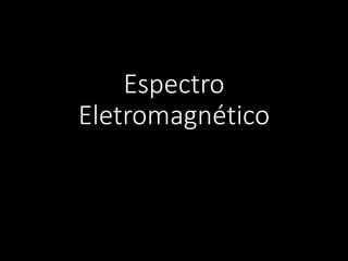 Espectro
Eletromagnético
 