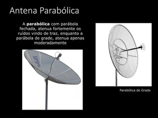 Antena Parabólica
A parabólica com parábola
fechada, atenua fortemente os
ruídos vindo de traz, enquanto a
parábola de grade, atenua apenas
moderadamente
Parabólica de Grade
 