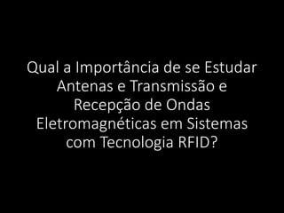 Qual a Importância de se Estudar
Antenas e Transmissão e
Recepção de Ondas
Eletromagnéticas em Sistemas
com Tecnologia RFID?
 