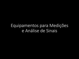 Equipamentos para Medições
e Análise de Sinais
 