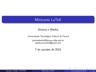Minicurso LaTeX
Jˆonatas e Wesley
Universidade Tecnol´ogica Federal do Paran´a
jonatasbelotti@alunos.utfpr.edu.br
wesleyramos523@gmail.com
7 de outubro de 2015
Jˆonatas e Wesley (UTFPR) Minicurso LaTeX 7 de outubro de 2015 1 / 33
 