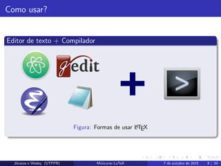 Como usar?
Editor de texto + Compilador
+
Figura: Formas de usar LATEX
Jˆonatas e Wesley (UTFPR) Minicurso LaTeX 7 de outubro de 2015 8 / 33
 