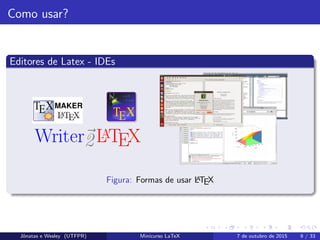 Como usar?
Editores de Latex - IDEs
Figura: Formas de usar LATEX
Jˆonatas e Wesley (UTFPR) Minicurso LaTeX 7 de outubro de 2015 9 / 33
 