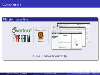 Como usar?
Plataformas online
Figura: Formas de usar LATEX
Jˆonatas e Wesley (UTFPR) Minicurso LaTeX 7 de outubro de 2015 10 / 33
 