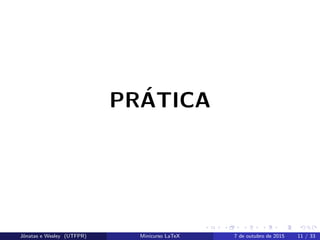 PR´ATICA
Jˆonatas e Wesley (UTFPR) Minicurso LaTeX 7 de outubro de 2015 11 / 33
 