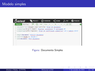 Modelo simples
Figura: Documento Simples
Jˆonatas e Wesley (UTFPR) Minicurso LaTeX 7 de outubro de 2015 12 / 33
 