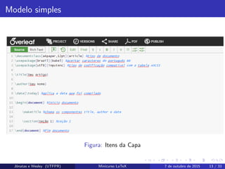 Modelo simples
Figura: Itens da Capa
Jˆonatas e Wesley (UTFPR) Minicurso LaTeX 7 de outubro de 2015 13 / 33
 