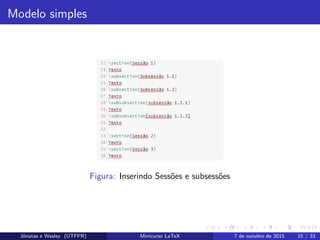 Modelo simples
Figura: Inserindo Sess˜oes e subsess˜oes
Jˆonatas e Wesley (UTFPR) Minicurso LaTeX 7 de outubro de 2015 15 / 33
 