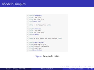 Modelo simples
Figura: Inserindo listas
Jˆonatas e Wesley (UTFPR) Minicurso LaTeX 7 de outubro de 2015 17 / 33
 