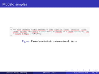 Modelo simples
Figura: Fazendo referˆencia a elementos do texto
Jˆonatas e Wesley (UTFPR) Minicurso LaTeX 7 de outubro de 2015 19 / 33
 