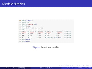 Modelo simples
Figura: Inserindo tabelas
Jˆonatas e Wesley (UTFPR) Minicurso LaTeX 7 de outubro de 2015 21 / 33
 