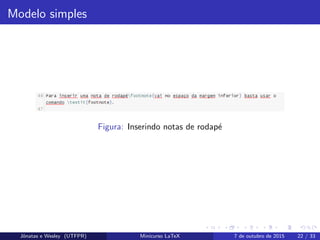 Modelo simples
Figura: Inserindo notas de rodap´e
Jˆonatas e Wesley (UTFPR) Minicurso LaTeX 7 de outubro de 2015 22 / 33
 