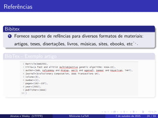 Referˆencias
Bibitex
1 Fornece suporte de refˆencias para diversos formatos de materiais:
artigos, teses, diserta¸c˜oes, livros, m´usicas, sites, ebooks, etc
...
BibTex - Exemplo artigo
Jˆonatas e Wesley (UTFPR) Minicurso LaTeX 7 de outubro de 2015 24 / 33
 