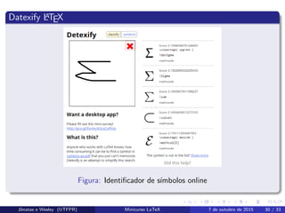 Datexify LATEX
Figura: Identiﬁcador de s´ımbolos online
Jˆonatas e Wesley (UTFPR) Minicurso LaTeX 7 de outubro de 2015 30 / 33
 