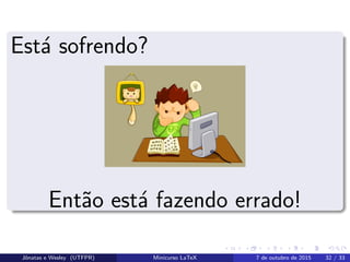 Est´a sofrendo?
Ent˜ao est´a fazendo errado!
Jˆonatas e Wesley (UTFPR) Minicurso LaTeX 7 de outubro de 2015 32 / 33
 