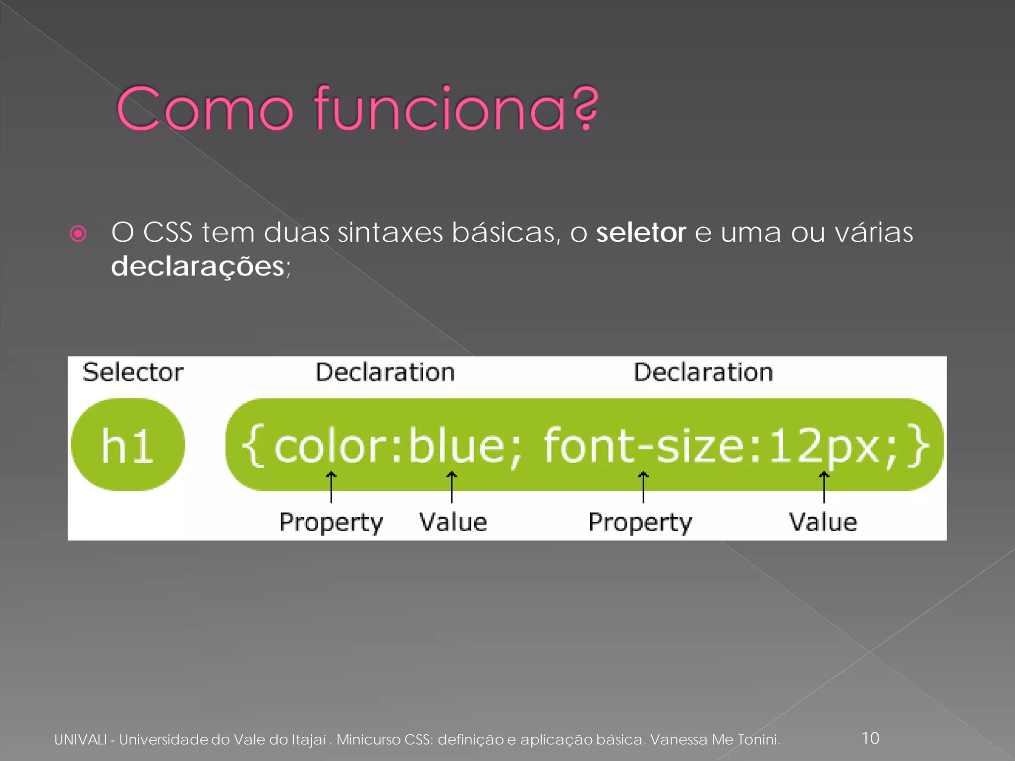      O CSS tem duas sintaxes básicas, o seletor e uma ou várias
        declarações;




UNIVALI - Universidade do Vale do Itajaí . Minicurso CSS: definição e aplicação básica. Vanessa Me Tonini.   10
 