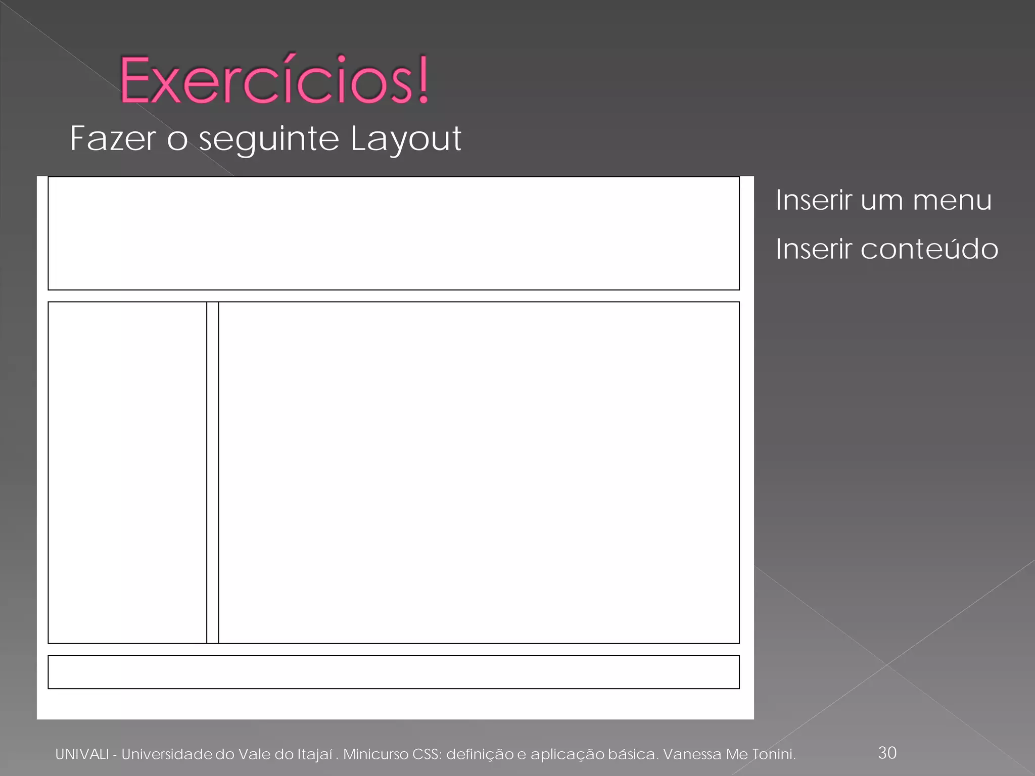 Fazer o seguinte Layout
                                                                                                      Inserir um menu
                                                                                                      Inserir conteúdo




UNIVALI - Universidade do Vale do Itajaí . Minicurso CSS: definição e aplicação básica. Vanessa Me Tonini.   30
 