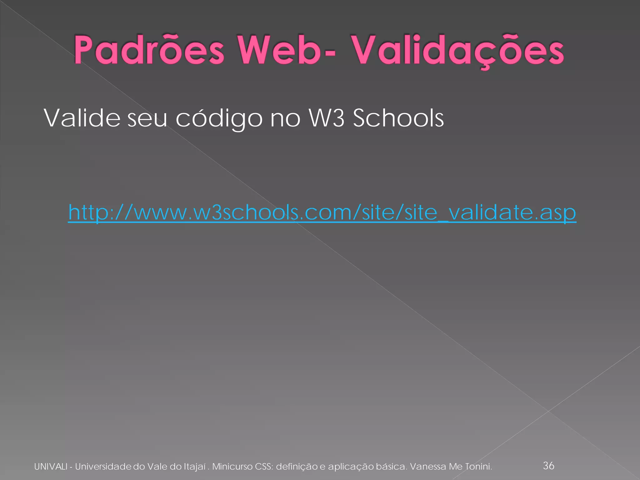 Valide seu código no W3 Schools


       http://www.w3schools.com/site/site_validate.asp




UNIVALI - Universidade do Vale do Itajaí . Minicurso CSS: definição e aplicação básica. Vanessa Me Tonini.   36
 