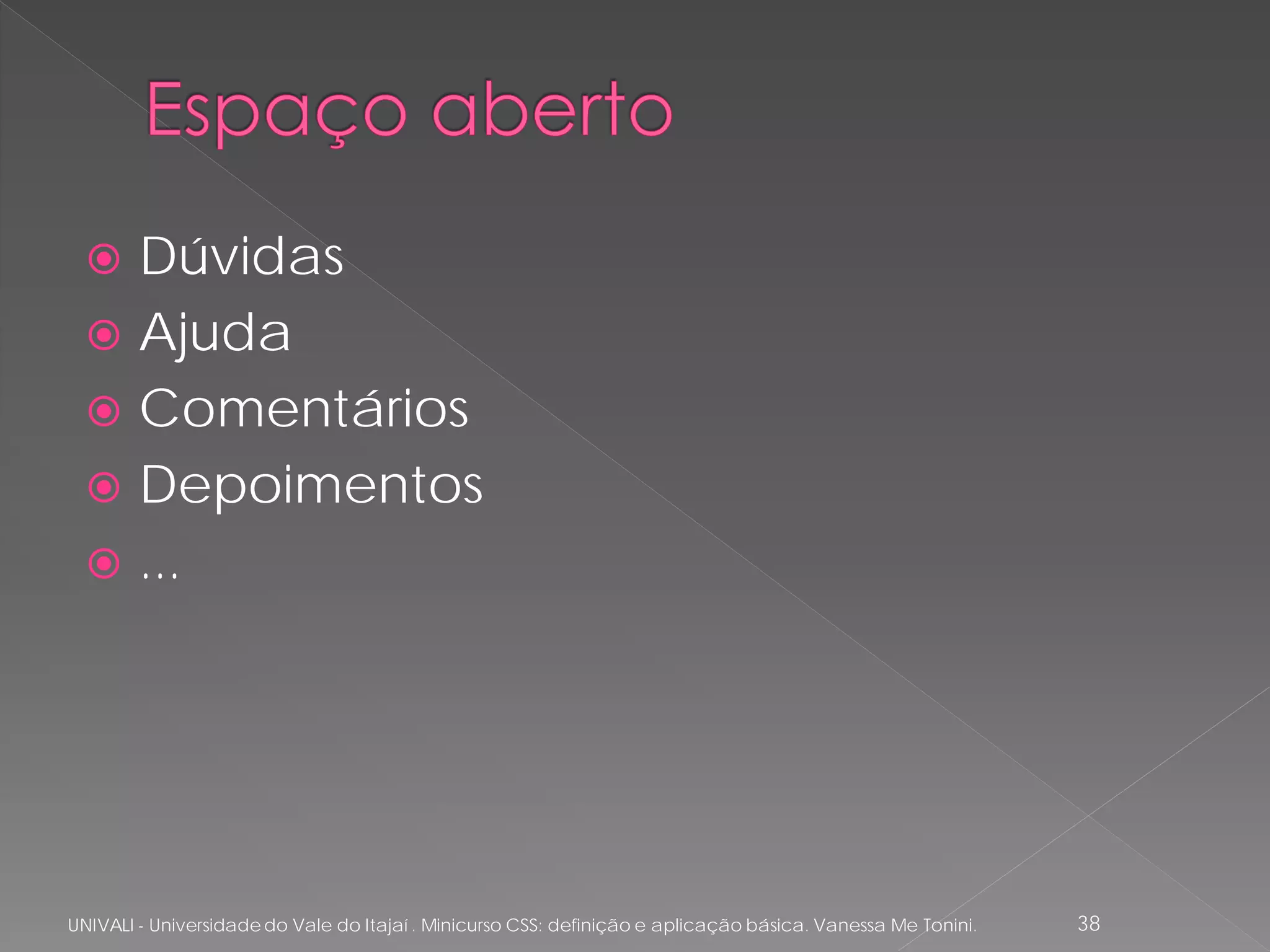  Dúvidas
   Ajuda
   Comentários
   Depoimentos
   ...




UNIVALI - Universidade do Vale do Itajaí . Minicurso CSS: definição e aplicação básica. Vanessa Me Tonini.   38
 