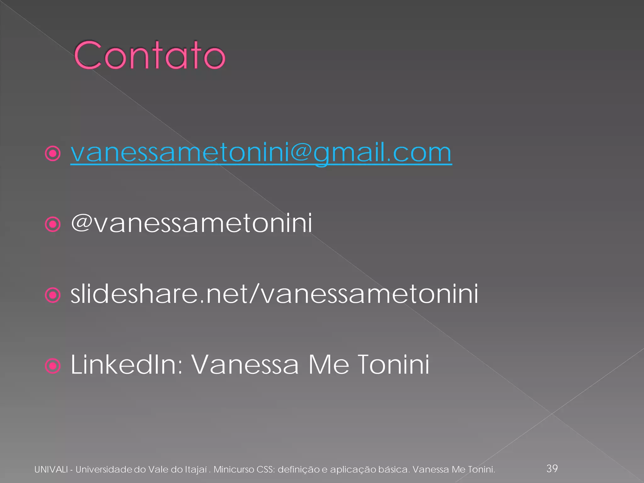     vanessametonini@gmail.com

       @vanessametonini

       slideshare.net/vanessametonini

       LinkedIn: Vanessa Me Tonini


UNIVALI - Universidade do Vale do Itajaí . Minicurso CSS: definição e aplicação básica. Vanessa Me Tonini.   39
 
