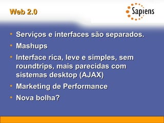 Web 2.0 Serviços e interfaces são separados. Mashups Interface rica, leve e simples, sem roundtrips, mais parecidas com sistemas desktop (AJAX) Marketing de Performance Nova bolha? 
