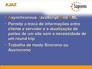 AJAX A synchronous  J avaScript  A nd  X ML  Permite a troca de informações entre cliente e servidor e a atualização de partes de um site sem a necessidade de um round trip Trabalha de modo Síncrono ou Assíncrono 