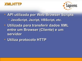 XMLHTTP API utilizada por Web Browser Scripts JavaScript, Jscript, VBScript, etc. Utilizada para transferir dados XML entre um Browser (Cliente) e um servidor Utiliza protocolo HTTP 