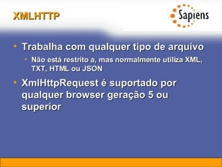 XMLHTTP Trabalha com qualquer tipo de arquivo Não está restrito a, mas normalmente utiliza XML, TXT, HTML ou JSON XmlHttpRequest é suportado por qualquer browser geração 5 ou superior 