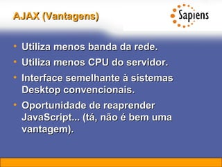 AJAX (Vantagens) Utiliza menos banda da rede. Utiliza menos CPU do servidor. Interface semelhante à sistemas Desktop convencionais. Oportunidade de reaprender JavaScript... (tá, não é bem uma vantagem). 