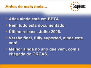 Antes de mais nada... Atlas ainda está em BETA. Nem tudo está documentado. Último release: Julho 2006. Versão final, fully suported, ainda este ano! Melhor ainda no ano que vem, com a chegada do ORCAS. 