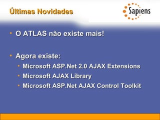 Últimas Novidades O ATLAS não existe mais! Agora existe: Microsoft ASP.Net 2.0 AJAX Extensions Microsoft AJAX Library Microsoft ASP.Net AJAX Control Toolkit 