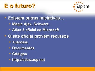 E o futuro? Existem outras iniciativas… Magic Ajax, Schwarz Atlas é oficial da Microsoft O site oficial provém recursos Tutoriais Documentos Códigos http://atlas.asp.net 