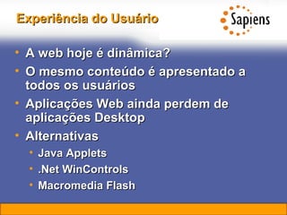 Experiência do Usuário A web hoje é dinâmica?  O mesmo conteúdo é apresentado a todos os usuários Aplicações Web ainda perdem de aplicações Desktop Alternativas Java Applets .Net WinControls Macromedia Flash 