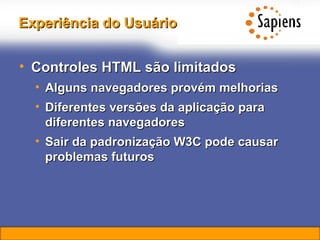 Experiência do Usuário Controles HTML são limitados Alguns navegadores provém melhorias Diferentes versões da aplicação para diferentes navegadores Sair da padronização W3C pode causar problemas futuros 