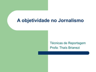 A objetividade no Jornalismo Técnicas de Reportagem Profa: Thaís Brianezi 