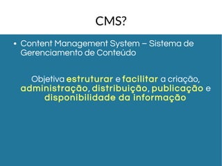 CMS? 
● Content Management System – Sistema de 
Gerenciamento de Conteúdo 
Objetiva estruturar e faci litar a criação, 
administração, distribuição, publicação e 
disponibi lidade da informação 
 