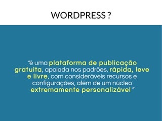 WORDPRESS ? 
“é uma plataforma de publicação 
gratuita, apoiada nos padrões, rápida, leve 
e livre, com consideráveis recursos e 
configurações, além de um núcleo 
extremamente personalizável” 
 