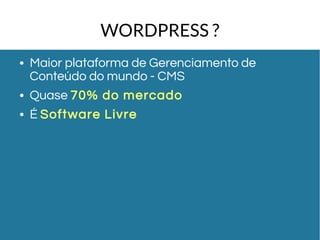 WORDPRESS ? 
● Maior plataforma de Gerenciamento de 
Conteúdo do mundo - CMS 
● Quase 70% do mercado 
● É Software Livre 
 