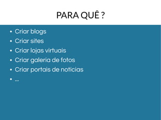 PARA QUÊ ? 
● Criar blogs 
● Criar sites 
● Criar lojas virtuais 
● Criar galeria de fotos 
● Criar portais de notícias 
● ... 
 