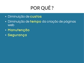 POR QUÊ ? 
● Diminuição de custos 
● Diminuição de tempo da criação de páginas 
web 
● Manutenção 
● Segurança 
 