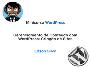 Minicurso WordPress 
Gerenciamento de Conteúdo com 
WordPress: Criação de Sites 
Edson Silva 
 