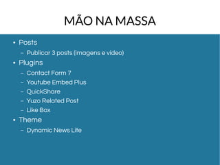 MÃO NA MASSA 
● Posts 
– Publicar 3 posts (imagens e vídeo) 
● Plugins 
– Contact Form 7 
– Youtube Embed Plus 
– QuickShare 
– Yuzo Related Post 
– Like Box 
● Theme 
– Dynamic News Lite 
 