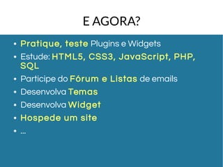E AGORA? 
● Pratique, teste Plugins e Widgets 
● Estude: HTML5, CSS3, JavaScr ipt, PHP, 
SQL 
● Participe do Fórum e Listas de emails 
● Desenvolva Temas 
● Desenvolva Widget 
● Hospede um site 
● ... 
 