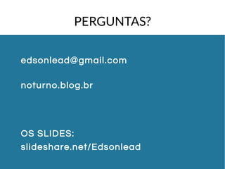 PERGUNTAS? 
edsonlead@gmail.com 
noturno.blog.br 
OS SLIDES: 
slideshare.net/Edsonlead 
 