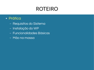 ROTEIRO 
● Prática 
– Requisitos do Sistema 
– Instalação do WP 
– Funcionalidades Básicas 
– Mão na massa 
 