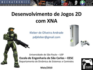 Desenvolvimento de Jogos 2D
com XNA
Kleber de Oliveira Andrade
pdjkleber@gmail.com

Universidade de São Paulo – USP

Escola de Engenharia de São Carlos – EESC
Departamento de Dinâmica de Sistemas e Controles
Maio/2010

 